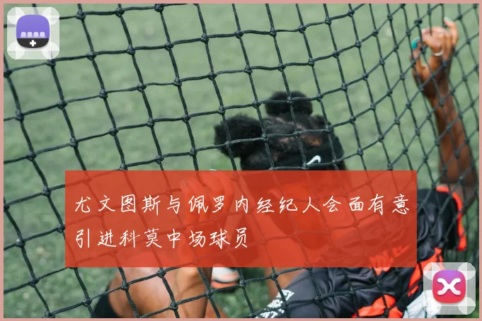 尤文图斯与佩罗内经纪人会面有意引进科莫中场球员