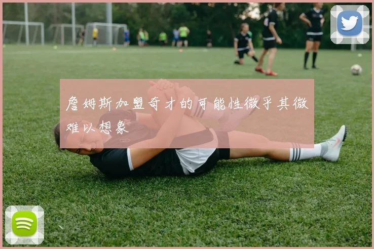 詹姆斯加盟奇才的可能性微乎其微难以想象