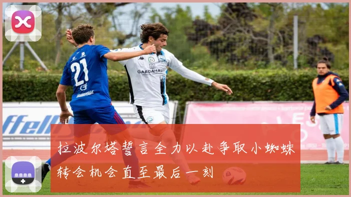 拉波尔塔誓言全力以赴争取小蜘蛛转会机会直至最后一刻