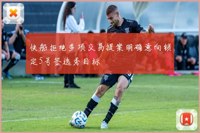 快船拒绝多项交易提案明确意向锁定5号签选秀目标