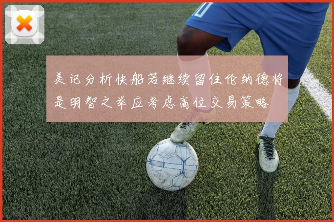 美记分析快船若继续留住伦纳德将是明智之举应考虑高位交易策略