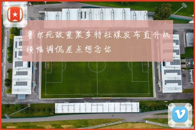 鲁尔死敌重聚多特社媒发布直升机横幅调侃差点想念你