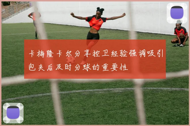 卡梅隆卡尔分享控卫经验强调吸引包夹后及时分球的重要性