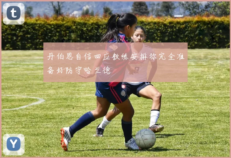 丹伯恩自信回应教练安排称完全准备好防守哈兰德