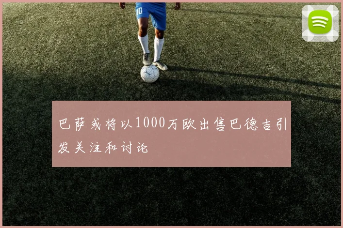 巴萨或将以1000万欧出售巴德吉引发关注和讨论