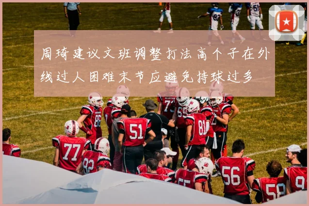 周琦建议文班调整打法高个子在外线过人困难末节应避免持球过多
