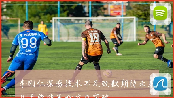 李刚仁深感技术不足致歉期待未来几天能迎来好运与突破