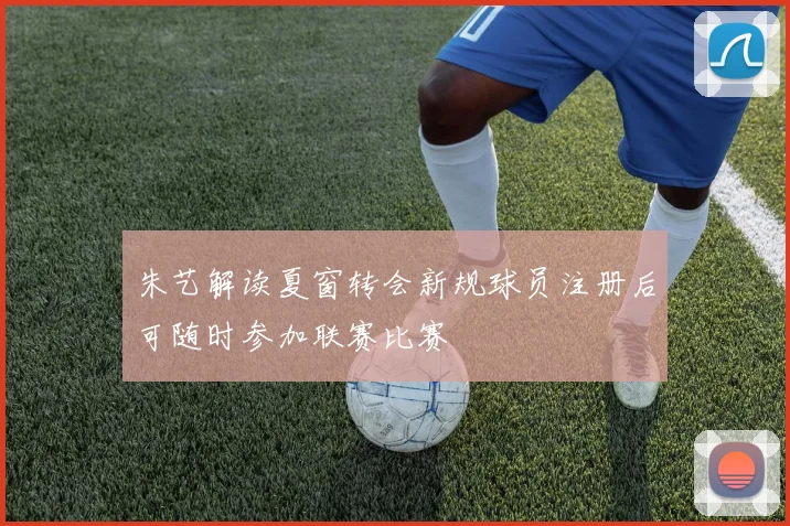 朱艺解读夏窗转会新规球员注册后可随时参加联赛比赛