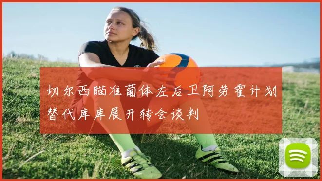 切尔西瞄准葡体左后卫阿劳霍计划替代库库展开转会谈判
