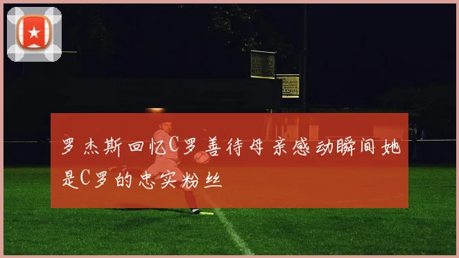 罗杰斯回忆C罗善待母亲感动瞬间她是C罗的忠实粉丝