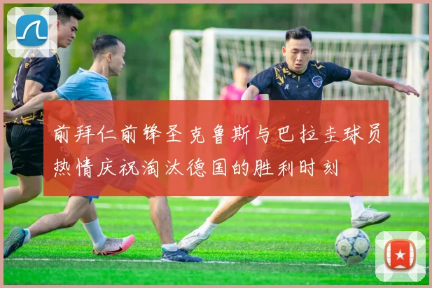 前拜仁前锋圣克鲁斯与巴拉圭球员热情庆祝淘汰德国的胜利时刻
