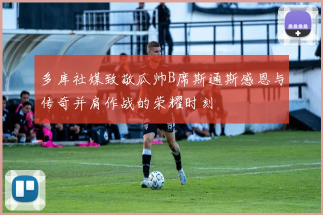 多库社媒致敬瓜帅B席斯通斯感恩与传奇并肩作战的荣耀时刻