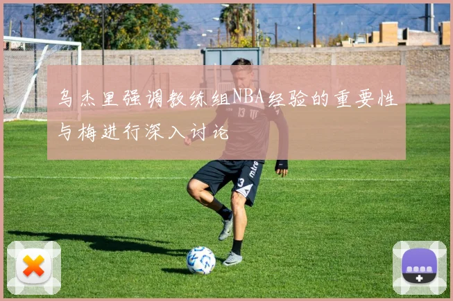 乌杰里强调教练组NBA经验的重要性与梅进行深入讨论