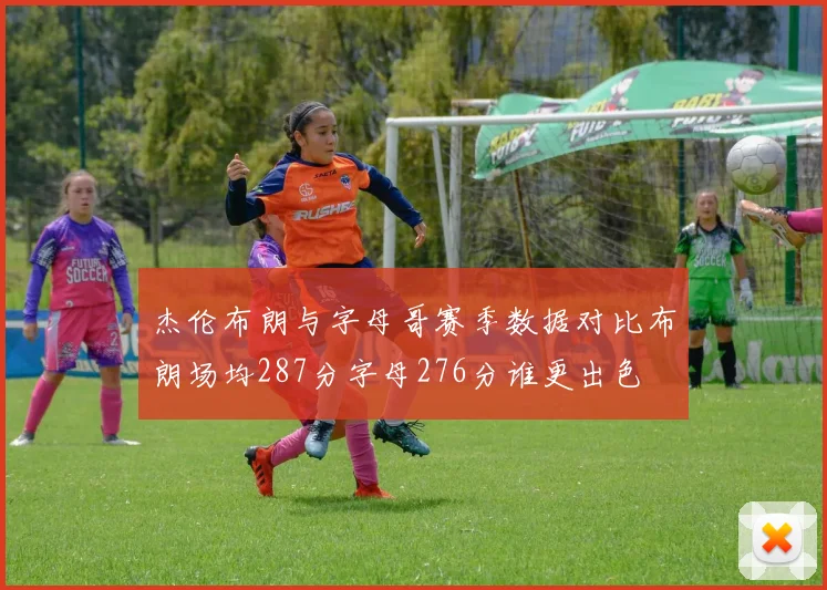 杰伦布朗与字母哥赛季数据对比布朗场均287分字母276分谁更出色