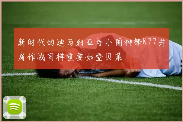 新时代的迪马利亚与小国神锋K77并肩作战同样重要如登贝莱