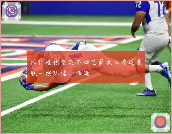 拉什福德坚定不回巴萨决心重返曼联一线队信心满满