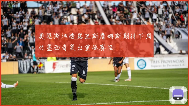 奥恩斯坦透露里斯詹姆斯期待下周对墨西哥复出重返赛场