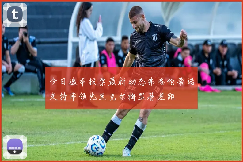 今日选举投票最新动态弗洛伦蒂诺支持率领先里克尔梅显著差距