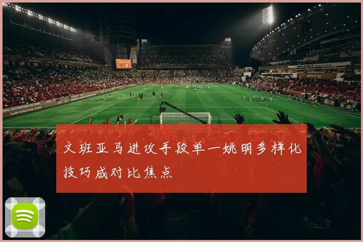 文班亚马进攻手段单一姚明多样化技巧成对比焦点