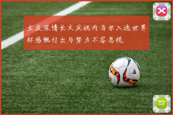 女友深情长文庆祝内马尔入选世界杯感慨付出与努力不容忽视