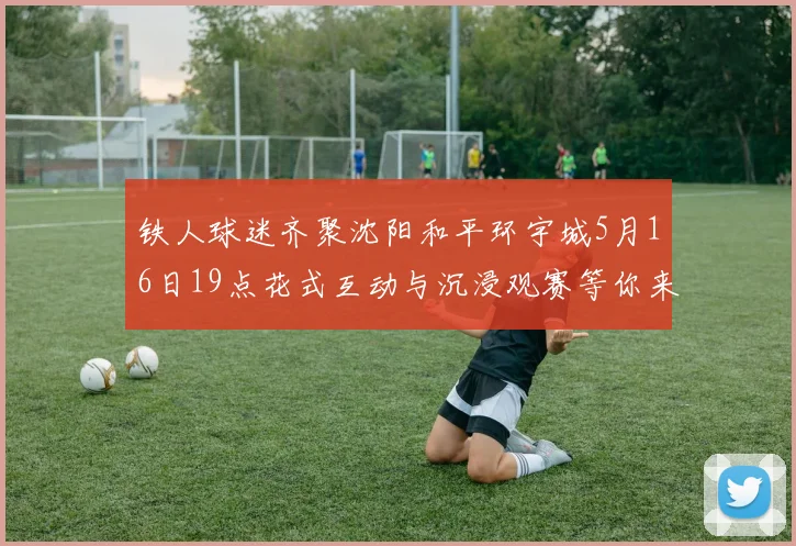铁人球迷齐聚沈阳和平环宇城5月16日19点花式互动与沉浸观赛等你来参与