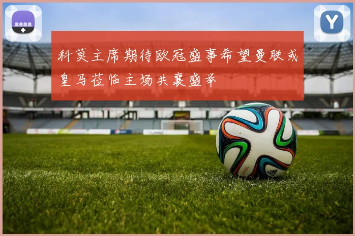 科莫主席期待欧冠盛事希望曼联或皇马莅临主场共襄盛举