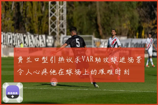 费兰口型引热议求VAR助攻球进场景令人心疼他在球场上的艰难时刻