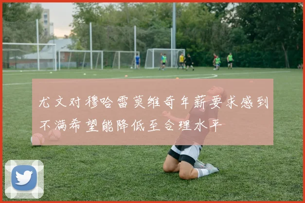 尤文对穆哈雷莫维奇年薪要求感到不满希望能降低至合理水平